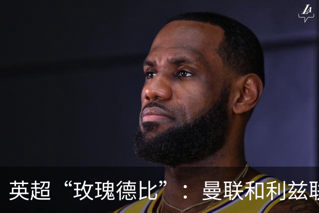 英超“玫瑰德比”：曼联和利兹联的追平之战